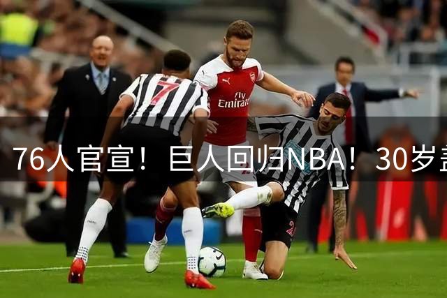 76人官宣！巨人回归NBA！30岁盖帽王！还有机会吗？